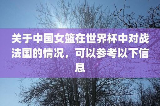 关于中国女篮在世界杯中对战法国的情况，可以参考以下信息洪湖市顺升工程机械租赁有限公司