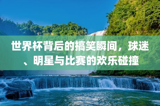 世界杯背后的搞笑瞬间，球迷、明星与比赛的欢乐碰撞