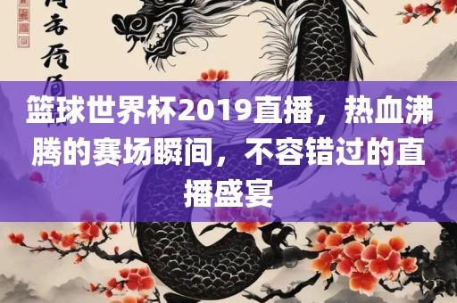 篮球世界杯2019直播，热血沸腾的赛场瞬间，不容错过的直播盛宴