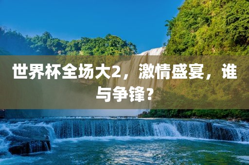 世界杯全场大2，激情盛宴，谁与争锋？洪湖市顺升工程机械租赁有限公司