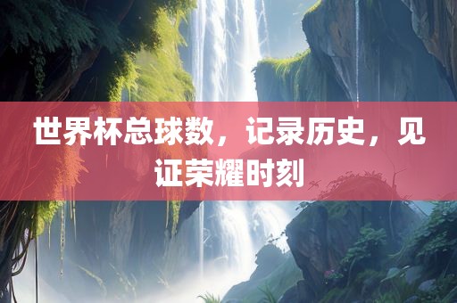 世界杯总球数，记录历史，见证荣耀时刻洪湖市顺升工程机械租赁有限公司