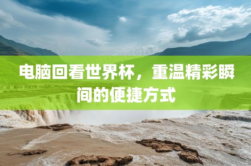电脑回看世界杯，重温精彩瞬间的便捷方式