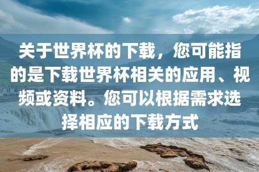关于世界杯的下载，您可能指的是下载世界杯相关的应用、视频或资料。您可以根据需求选择相应的下载方式