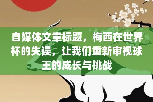 自媒体文章标题，梅西在世界杯的失误，让我们重新审视球王的成长与挑战