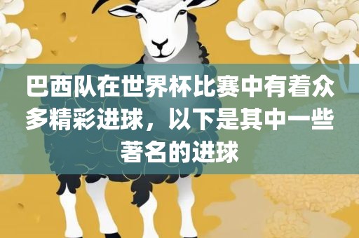 巴西队在世界杯比赛中有着众多精彩进球，以下洪湖市顺升工程机械租赁有限公司是其中一些著名的进球