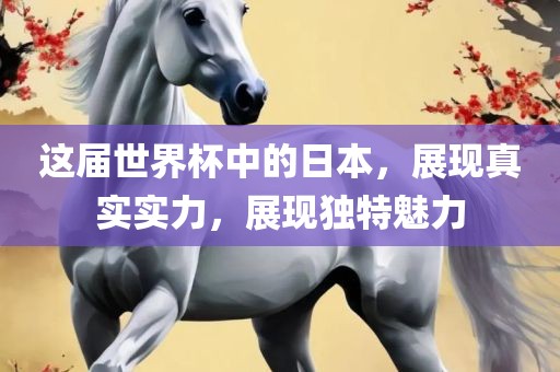 这届世界杯中的日本，展现真实实力，展现独特魅力洪湖市顺升工程机械租赁有限公司