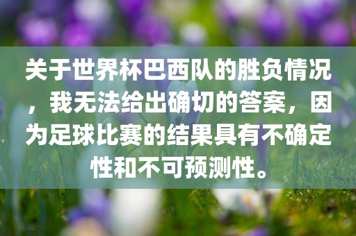 关于世界杯巴西队的胜负情况，我无法给出确切的答案，因为足球比赛的结果具有不确定性和不可预测性。