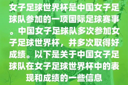 女子足球世界杯是中国女子足球队参加的一项国际足球赛事。中国女子足球队多次参加女子足球世界杯，并多次取得好成绩。以下是关于中国女子足球队在女子足球世界杯中的表现和成绩的一些信息