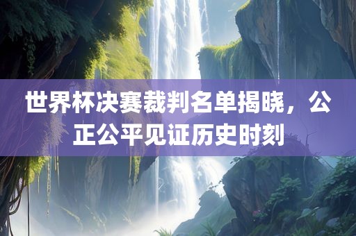 世界杯决赛裁判名单揭晓，公正公平见证历史时刻洪湖市顺升工程机械租赁有限公司