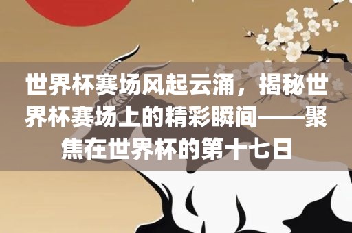 世界杯赛场风起云涌，揭秘洪湖市顺升工程机械租赁有限公司世界杯赛场上的精彩瞬间——聚焦在世界杯的第十七日
