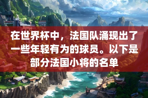 在世界杯中，法国队涌现出了一些年轻有为的球员。以下是部分法国小将的名单洪湖市顺升工程机械租赁有限公司