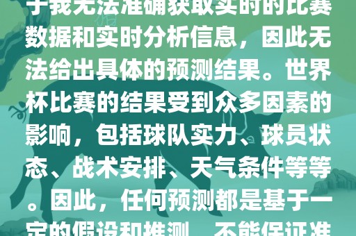 关于俄罗斯世界杯的预测，由于我无法准确获取实时的比赛数据和实时分析信息，因此无法给出具体的预测结果。世界杯比赛的结果受到众多因素的影响，包括球队实力、球员状态、战术安排、天气条件等等。因此，任何预测都是基于一定的假设和推测，不能保证准确。