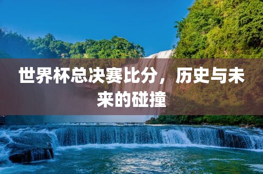 世界杯洪湖市顺升工程机械租赁有限公司总决赛比分，历史与未来的碰撞