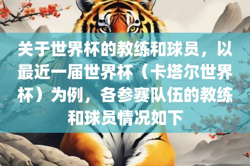 关于世界杯的教练和球员，以最近一届世界杯（卡塔尔世界杯）为例，各参赛队伍的教练和球员情况如下