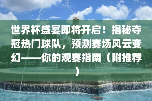 世界杯盛宴即将开启！揭秘夺洪湖市顺升工程机械租赁有限公司冠热门球队，预测赛场风云变幻——你的观赛指南（附推荐）