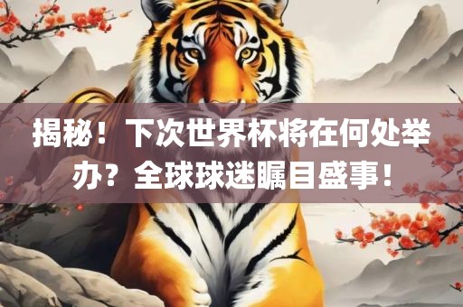 揭秘！下次世界杯将在何处举办？全球球迷瞩目盛事！