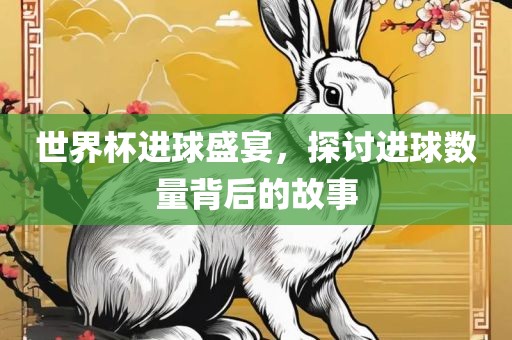 世界杯进球盛宴，探讨进球数量背后的故事