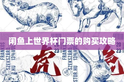 闲鱼上世界杯门票的购买攻略洪湖市顺升工程机械租赁有限公司