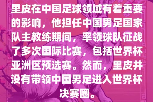 里皮在中国足球领域有着重要的影响，他担任中国男足国家队主教练期间，率领球队征战了多次国际比赛，包括世界杯亚洲区预选赛。然而，里皮并没有带领中国男足进入世界杯决赛圈。