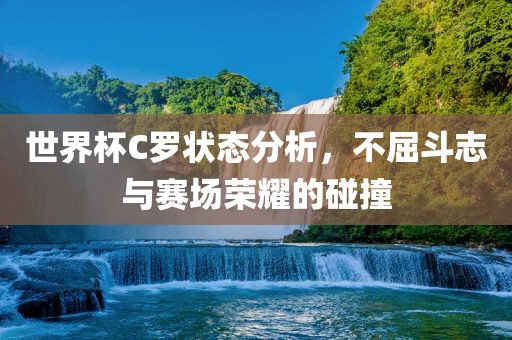 世界杯C罗状态分析，不屈斗志与赛场荣耀的碰撞洪湖市顺升工程机械租赁有限公司