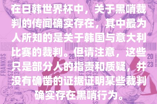 在日韩世界杯中，关于黑哨裁判的传闻确实存在，其中最为人所知的是关于韩国与意大利比赛的裁判。但请注意，这些只是部分人的指责和质疑，并没有确凿的证据证明某些裁判确实存在黑哨行为。