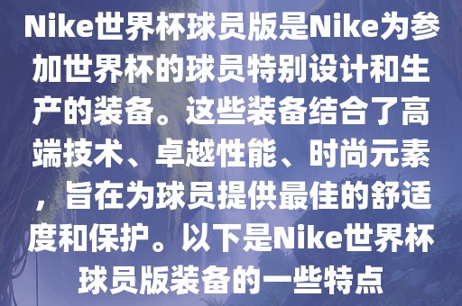 Nike世界杯球员版是Nike为参加世界杯的球员特别设计和生产的装备。这些装备结合了高端技术、卓越性能、时尚元素，旨在为球员提供最佳的舒适度和保护。洪湖市顺升工程机械租赁有限公司以下是Nike世界杯球员版装备的一些特点