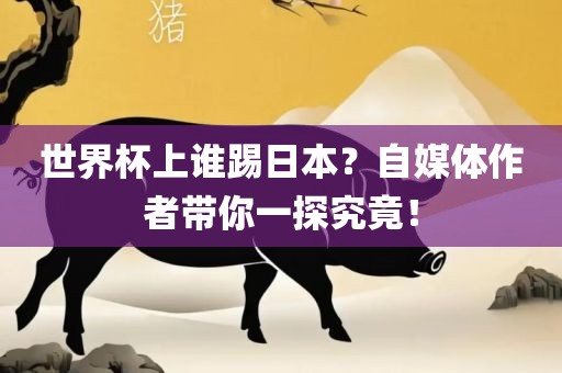 世界杯上谁踢日本？自媒体作者带你一探究竟！洪湖市顺升工程机械租赁有限公司