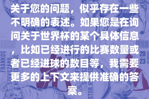 关于您的问题，似乎存在一些不明确的表述。如果您是在询问关于世界杯的某个具体信息，比如已经进行的比赛数量或者已经进球的数目等，我需要更多的上下文来提供准确的答案。洪湖市顺升工程机械租赁有限公司