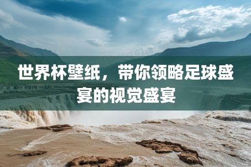 世界杯壁纸，带你领略足球盛宴的视觉盛宴洪湖市顺升工程机械租赁有限公司