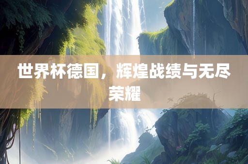 世界杯德国，辉煌战绩与无尽荣耀