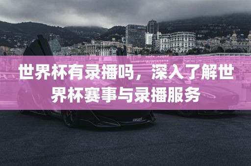 世界杯有录播吗，深入了解世界杯赛事与录播服务