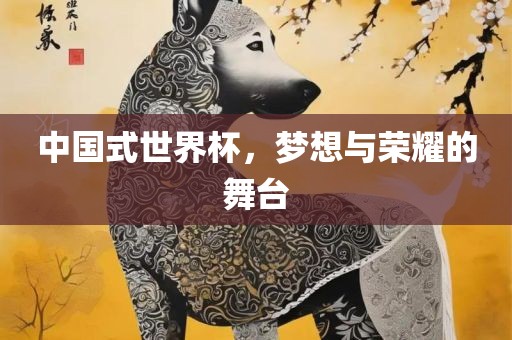 中国式世界杯，梦想与荣耀的舞台洪湖市顺升工程机械租赁有限公司