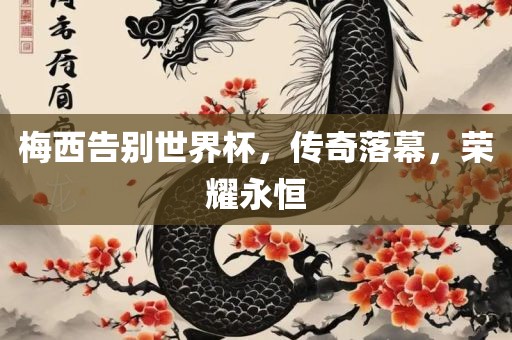 梅西告别世界杯，传奇落幕，荣耀永恒洪湖市顺升工程机械租赁有限公司