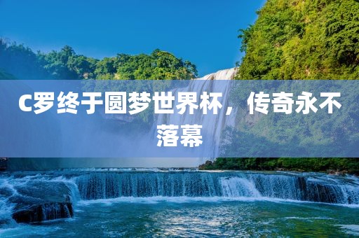 C罗终于圆梦世界杯，传奇永不落幕洪湖市顺升工程机械租赁有限公司