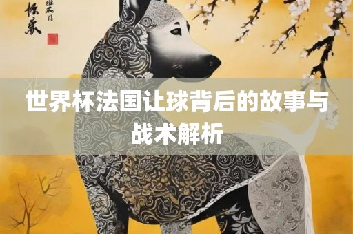 世界杯法国让球背后的故事与战术解析洪湖市顺升工程机械租赁有限公司