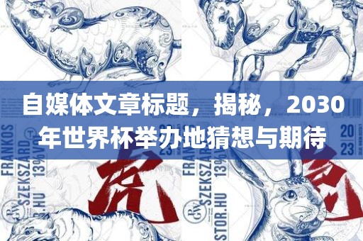 自媒体文章标题，揭秘，2030年世界杯举办地猜想与期待