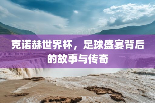 克诺赫世界杯，足球盛宴背后的故事与传奇洪湖市顺升工程机械租赁有限公司