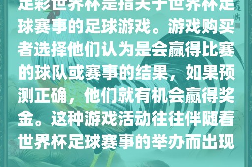 足彩世界杯是指关于世界杯足球赛事的足球游戏。游戏购买者选择他们认为是会赢得比赛的球队或赛事的结果，如果预测正确，他们就有机会赢得奖金。这种游戏活动往往伴随着世界杯足球赛事的举办而出现。