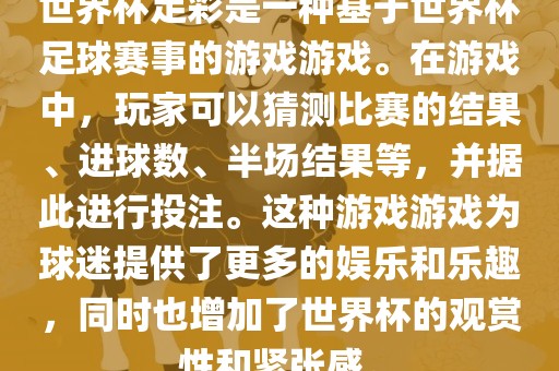 世界杯足彩是一种基于世界杯足球赛事的游戏游戏。在游戏中，玩家可以猜测比赛的结果、进球数、半场结果等，并据此进行投注。这种游戏游戏为球迷提供了更多的娱乐和乐趣，同时也增加了世界杯的观赏性和紧张感。洪湖市顺升工程机械租赁有限公司