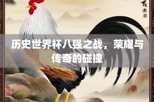 历史世界杯八强之战，荣耀与传奇的碰撞