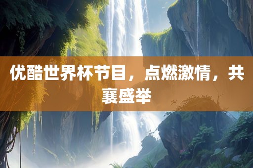 优酷世界杯节目，点燃激情，共襄盛举洪湖市顺升工程机械租赁有限公司