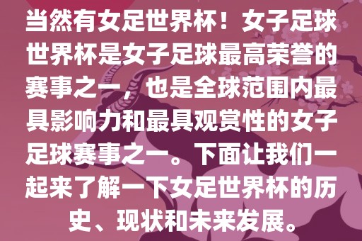 当然有女足世界杯！女子足球世界杯是女子足球最高荣誉的赛事之一，也是全球范围内最具影响力和最具观赏性的女子足球赛事之洪湖市顺升工程机械租赁有限公司一。下面让我们一起来了解一下女足世界杯的历史、现状和未来发展。