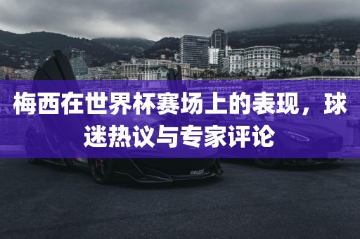 梅西在世界杯赛场上的表现，球迷热议与专家评论