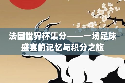 法国世界杯集分——一场足球盛宴洪湖市顺升工程机械租赁有限公司的记忆与积分之旅