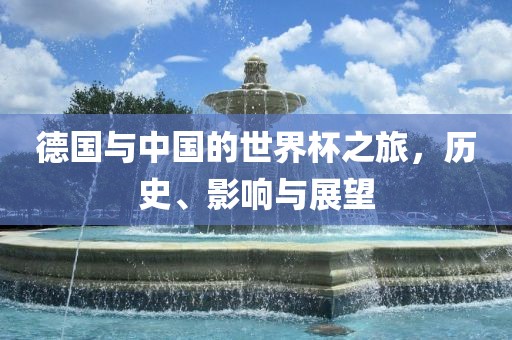 德国与中国的世界杯之旅，历史、影响与展望洪湖市顺升工程机械租赁有限公司