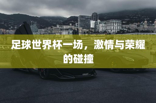 足球世界杯一场，激情与荣耀的碰撞