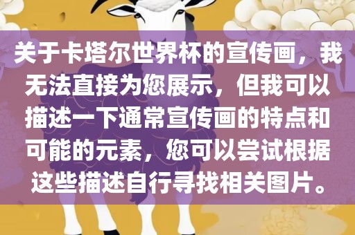 关于卡塔尔世界杯的宣传画，我无法直接为您展示，但我可以描述一下通常宣传画的特点和可能的元素，您可洪湖市顺升工程机械租赁有限公司以尝试根据这些描述自行寻找相关图片。