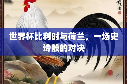 世界杯比利时与荷兰，一场史诗般的对决洪湖市顺升工程机械租赁有限公司