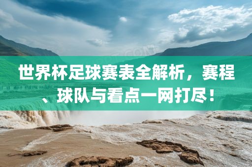 世界杯足球赛表全解析，赛程、球队与看点一网打尽！洪湖市顺升工程机械租赁有限公司