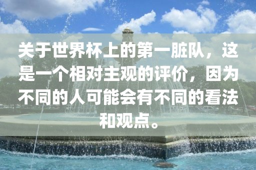 关于世界杯上的第一脏队，这是一个相对主观的评价，因为不同的人可能会有不同的看法洪湖市顺升工程机械租赁有限公司和观点。